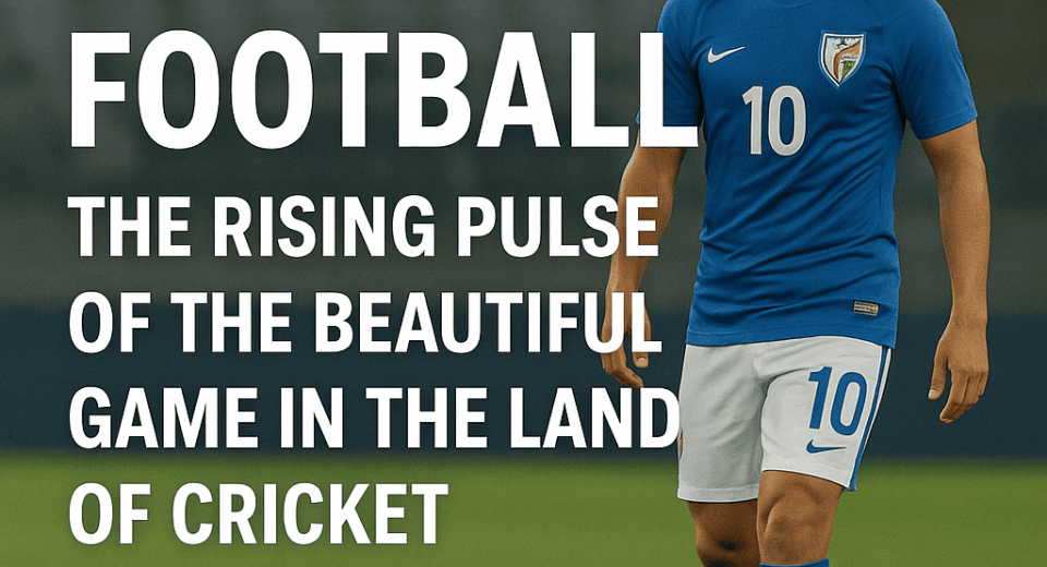 India Football: The Rising Pulse of the Beautiful Game in the Land of Cricket